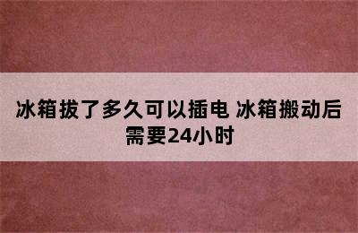 冰箱拔了多久可以插电 冰箱搬动后需要24小时